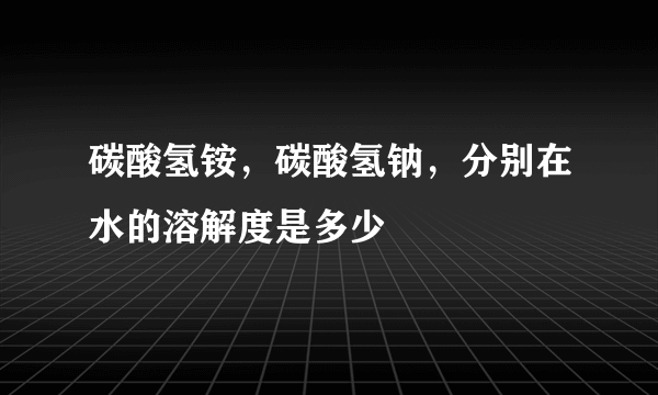 碳酸氢铵，碳酸氢钠，分别在水的溶解度是多少