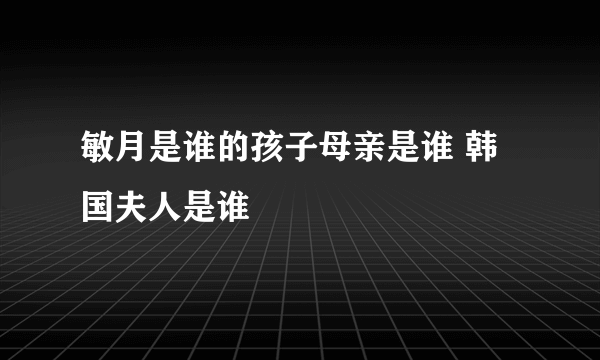 敏月是谁的孩子母亲是谁 韩国夫人是谁
