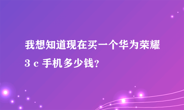 我想知道现在买一个华为荣耀3 c 手机多少钱？