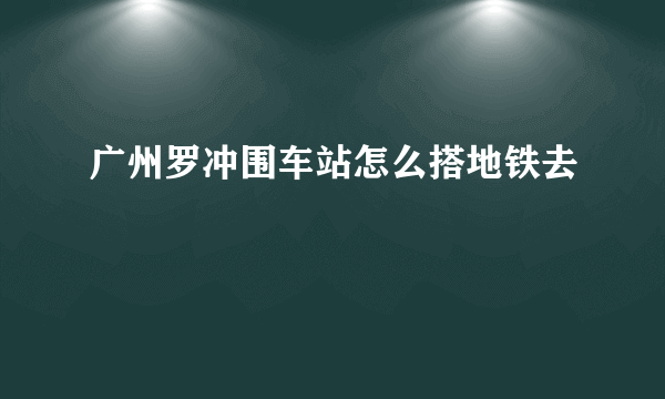 广州罗冲围车站怎么搭地铁去