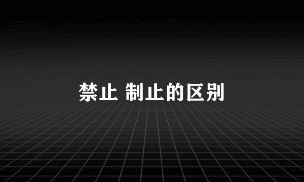 禁止 制止的区别