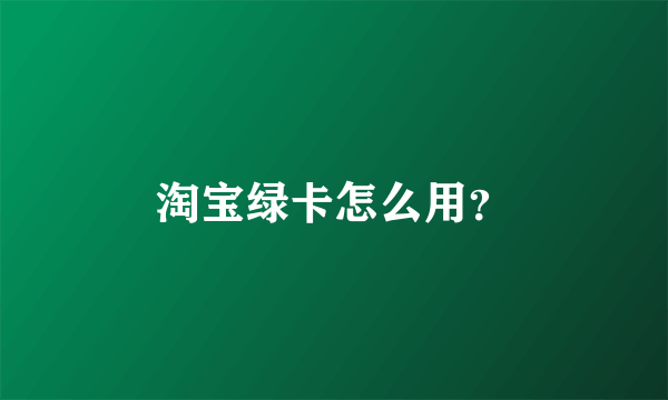 淘宝绿卡怎么用？