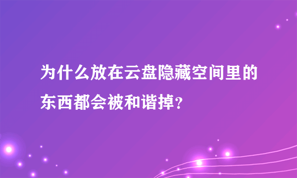 为什么放在云盘隐藏空间里的东西都会被和谐掉？