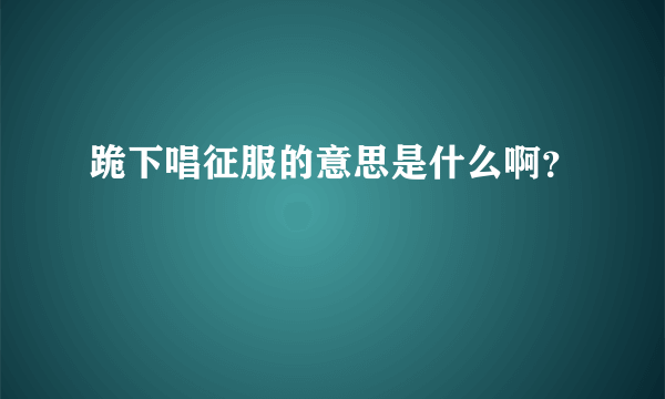 跪下唱征服的意思是什么啊？