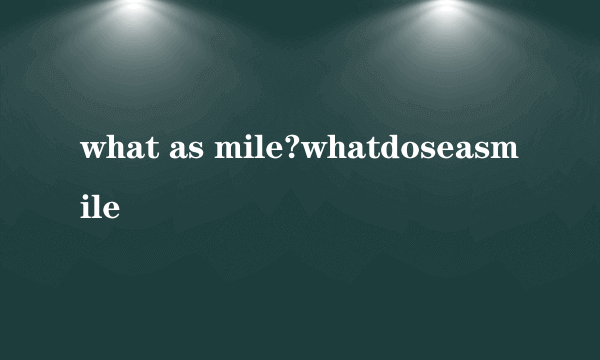 what as mile?whatdoseasmile