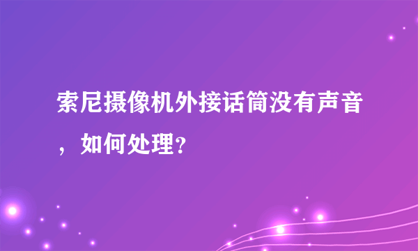 索尼摄像机外接话筒没有声音，如何处理？
