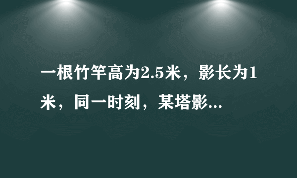 一根竹竿高为2.5米，影长为1米，同一时刻，某塔影长为10米，则塔的高度为几米？