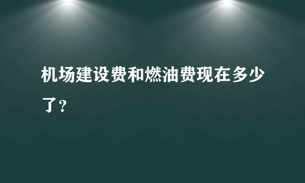 机场建设费和燃油费现在多少了？