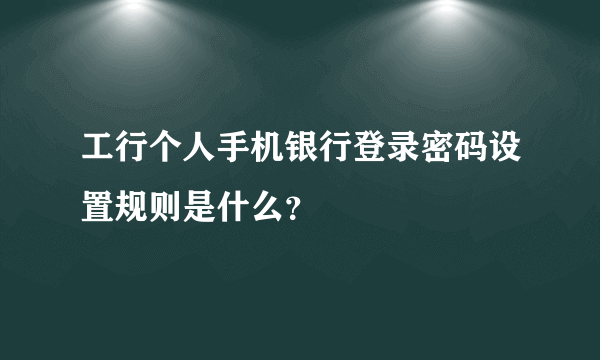 工行个人手机银行登录密码设置规则是什么？