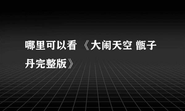 哪里可以看 《大闹天空 甑子丹完整版》