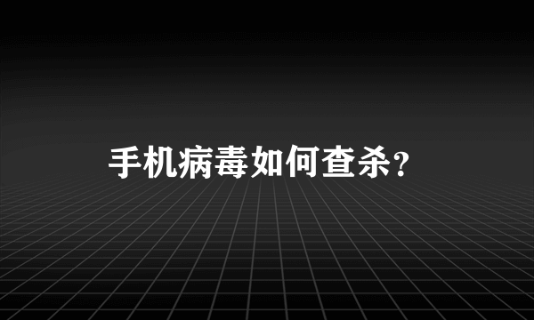 手机病毒如何查杀？