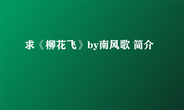 求《柳花飞》by南风歌 简介