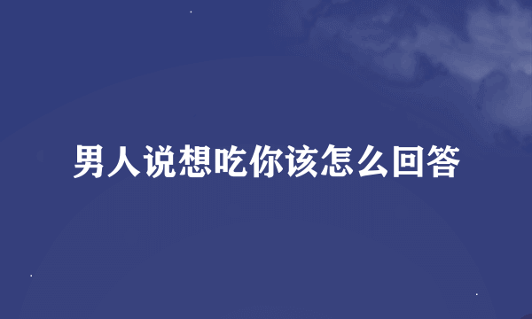 男人说想吃你该怎么回答