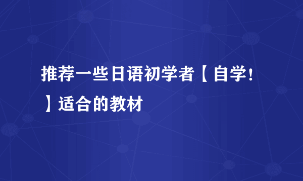推荐一些日语初学者【自学！】适合的教材