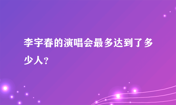 李宇春的演唱会最多达到了多少人？