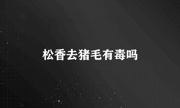 松香去猪毛有毒吗