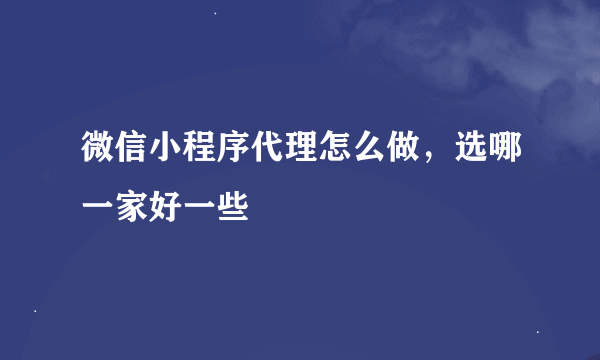微信小程序代理怎么做，选哪一家好一些