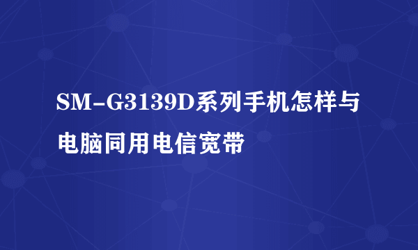 SM-G3139D系列手机怎样与电脑同用电信宽带
