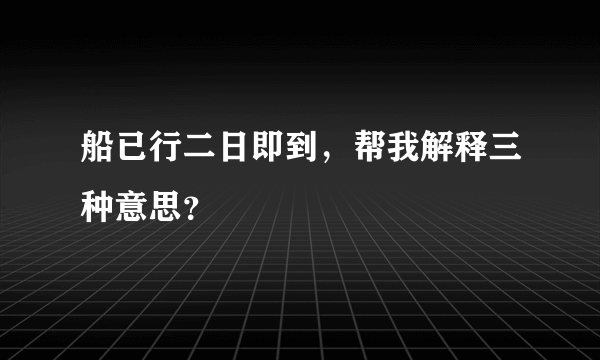 船已行二日即到，帮我解释三种意思？