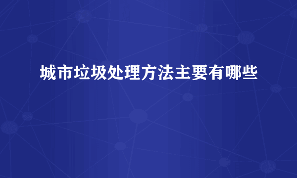 城市垃圾处理方法主要有哪些