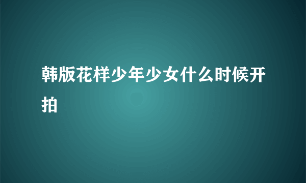 韩版花样少年少女什么时候开拍