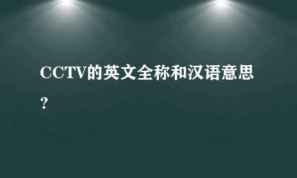 CCTV的英文全称和汉语意思？