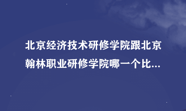 北京经济技术研修学院跟北京翰林职业研修学院哪一个比较好？学建筑专业的？