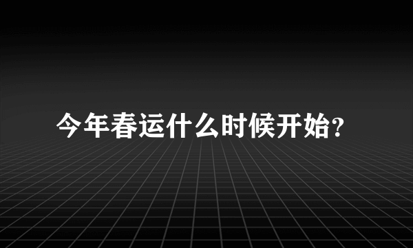 今年春运什么时候开始？