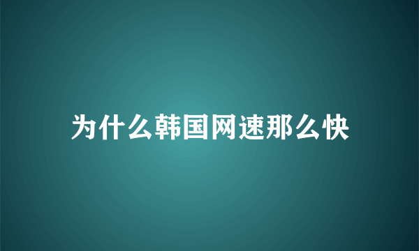 为什么韩国网速那么快