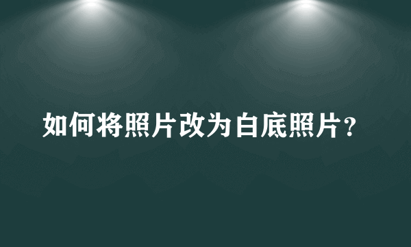 如何将照片改为白底照片？
