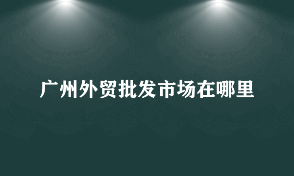 广州外贸批发市场在哪里