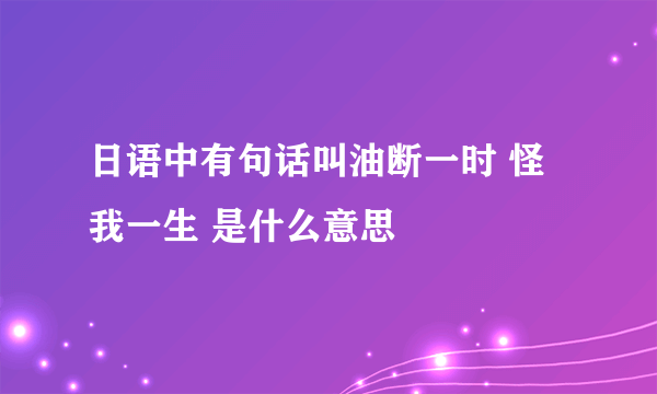 日语中有句话叫油断一时 怪我一生 是什么意思