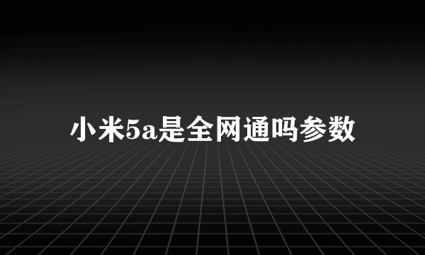 小米5a是全网通吗参数
