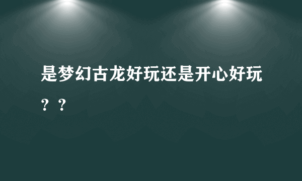 是梦幻古龙好玩还是开心好玩？？