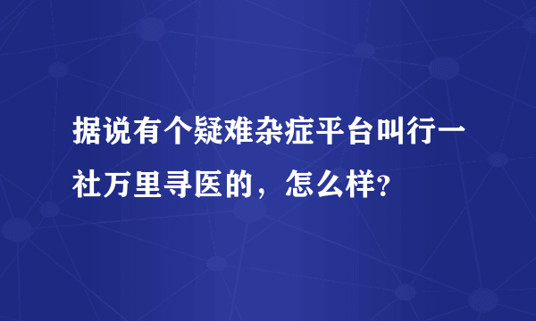 据说有个疑难杂症平台叫行一社万里寻医的，怎么样？