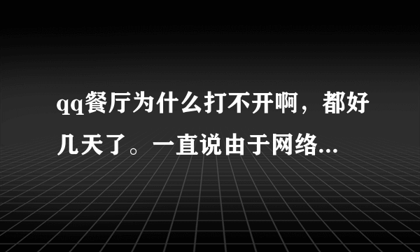qq餐厅为什么打不开啊，都好几天了。一直说由于网络原因，部分文件不能加载。