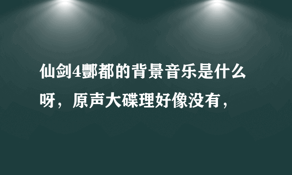 仙剑4酆都的背景音乐是什么呀，原声大碟理好像没有，