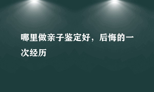 哪里做亲子鉴定好，后悔的一次经历