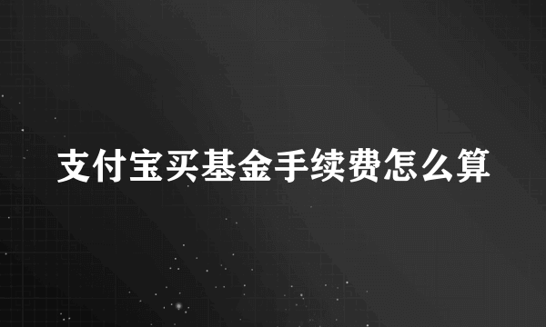 支付宝买基金手续费怎么算