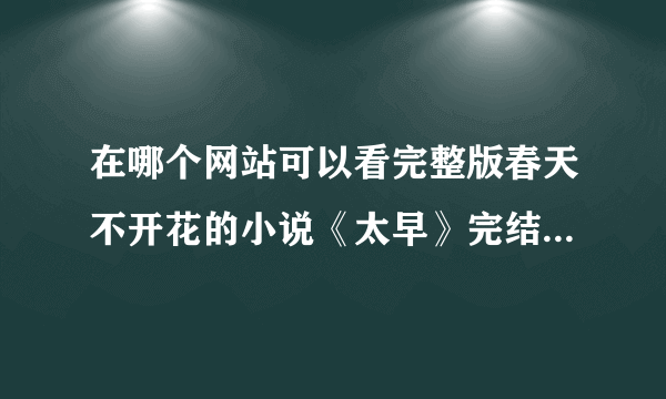 在哪个网站可以看完整版春天不开花的小说《太早》完结+番外！！急求急求！