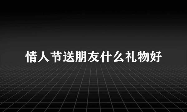 情人节送朋友什么礼物好
