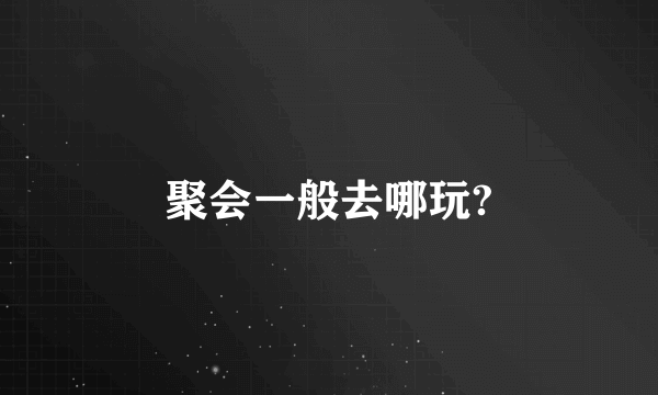 聚会一般去哪玩?