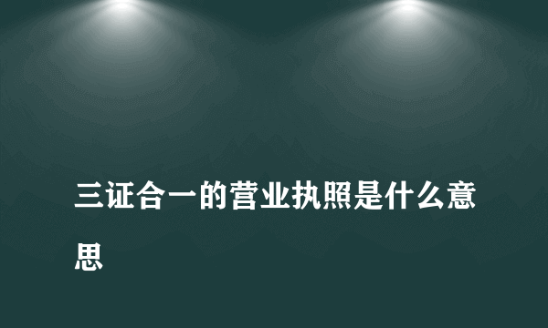 
三证合一的营业执照是什么意思
