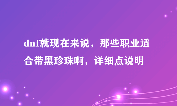 dnf就现在来说，那些职业适合带黑珍珠啊，详细点说明