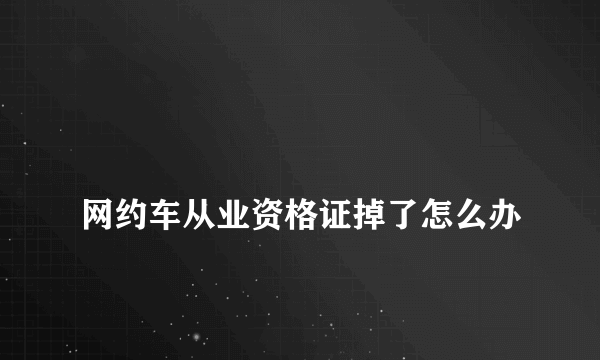 
网约车从业资格证掉了怎么办
