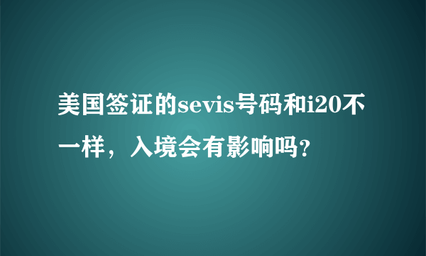 美国签证的sevis号码和i20不一样，入境会有影响吗？
