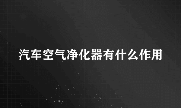 汽车空气净化器有什么作用