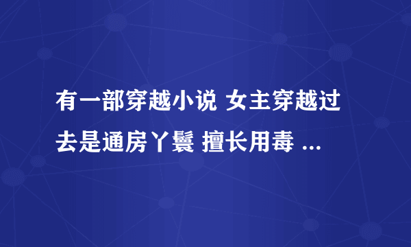有一部穿越小说 女主穿越过去是通房丫鬟 擅长用毒 男主好像是个王爷 然后送来一个漂亮的妾