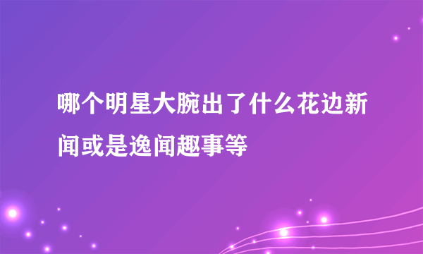 哪个明星大腕出了什么花边新闻或是逸闻趣事等