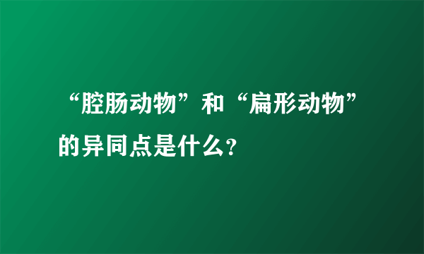 “腔肠动物”和“扁形动物”的异同点是什么？